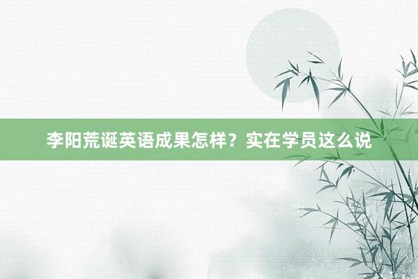 李阳荒诞英语成果怎样？实在学员这么说